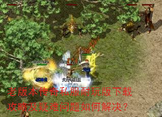 老版本传奇私服耐玩版下载攻略及疑难问题如何解决? 老版本传奇私服耐玩版下载攻略及疑难问题如何解决?