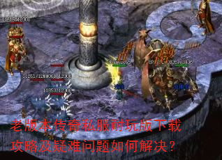 老版本传奇私服耐玩版下载攻略及疑难问题如何解决? 老版本传奇私服耐玩版下载攻略及疑难问题如何解决?