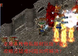 老版本传奇私服耐玩版下载攻略及疑难问题如何解决? 老版本传奇私服耐玩版下载攻略及疑难问题如何解决?