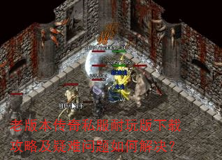 老版本传奇私服耐玩版下载攻略及疑难问题如何解决? 老版本传奇私服耐玩版下载攻略及疑难问题如何解决?