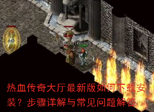 热血传奇大厅最新版如何下载安装?步骤详解与常见问题解答 热血传奇大厅最新版如何下载安装?步骤详解与常见问题解答