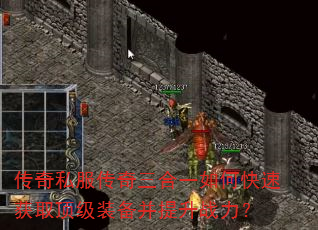 传奇私服传奇三合一如何快速获取顶级装备并提升战力? 传奇私服传奇三合一如何快速获取顶级装备并提升战力?