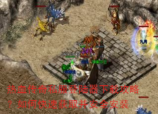 热血传奇私服登陆器下载攻略?如何快速获取并安全安装 热血传奇私服登陆器下载攻略?如何快速获取并安全安装