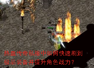 热血传奇私服中如何快速刷到极品装备并提升角色战力? 热血传奇私服中如何快速刷到极品装备并提升角色战力?