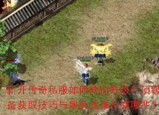 新开传奇私服如何快速升级?顶级装备获取技巧与服务器推荐有哪些? 新开传奇私服如何快速升级?顶级装备获取技巧与服务器推荐有哪些?