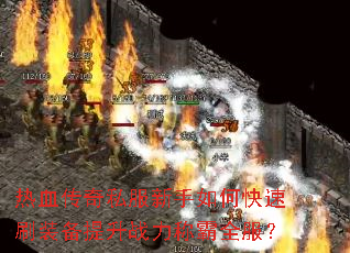热血传奇私服新手如何快速刷装备提升战力称霸全服? 热血传奇私服新手如何快速刷装备提升战力称霸全服?