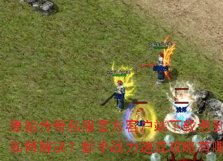 原始传奇私服官方客户端下载遇到卡顿如何解决?新手战力速成攻略有哪些? 原始传奇私服官方客户端下载遇到卡顿如何解决?新手战力速成攻略有哪些?