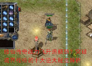 修仙传奇战力飞升遇瓶颈?突破境界桎梏的十大逆天秘法解析 修仙传奇战力飞升遇瓶颈?突破境界桎梏的十大逆天秘法解析