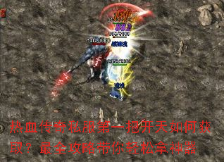 热血传奇私服第一把开天如何获取?最全攻略带你轻松拿神器 热血传奇私服第一把开天如何获取?最全攻略带你轻松拿神器