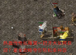 热血传奇私服第一把开天如何获取?最全攻略带你轻松拿神器 热血传奇私服第一把开天如何获取?最全攻略带你轻松拿神器