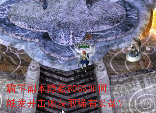 霸下副本隐藏BOSS如何触发并击败获取稀有装备? 霸下副本隐藏BOSS如何触发并击败获取稀有装备?