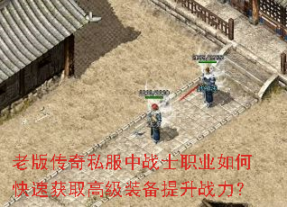 老版传奇私服中战士职业如何快速获取高级装备提升战力? 老版传奇私服中战士职业如何快速获取高级装备提升战力?