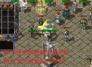 新开传奇游戏最全最新攻略与常见问题如何解答? 新开传奇游戏最全最新攻略与常见问题如何解答?