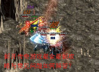 新开传奇游戏最全最新攻略与常见问题如何解答? 新开传奇游戏最全最新攻略与常见问题如何解答?