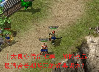 十大良心传奇推荐:如何挑选最适合长期游玩的经典版本? 十大良心传奇推荐:如何挑选最适合长期游玩的经典版本?