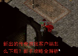 新出的传奇游戏客户端怎么下载?新手攻略全解析 新出的传奇游戏客户端怎么下载?新手攻略全解析