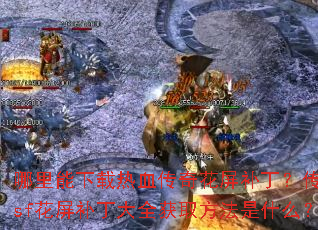 哪里能下载热血传奇花屏补丁?传奇sf花屏补丁大全获取方法是什么? 哪里能下载热血传奇花屏补丁?传奇sf花屏补丁大全获取方法是什么?