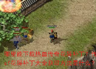 哪里能下载热血传奇花屏补丁?传奇sf花屏补丁大全获取方法是什么? 哪里能下载热血传奇花屏补丁?传奇sf花屏补丁大全获取方法是什么?