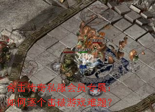 合击传奇私服会员专属:如何逐个击破游戏难题? 合击传奇私服会员专属:如何逐个击破游戏难题?