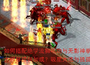 如何搭配绝学流狮吼功与无影神拳?三龙四象内功如何为乾坤大挪移提供加成?吸星大法与独孤九剑在PVP中孰优孰劣? 如何搭配绝学流狮吼功与无影神拳?三龙四象内功如何为乾坤大挪移提供加成?吸星大法与独孤九剑在PVP中孰优孰劣?