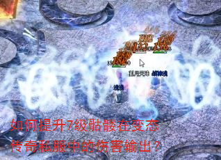 如何提升7级骷髅在变态传奇私服中的伤害输出? 如何提升7级骷髅在变态传奇私服中的伤害输出?