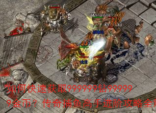 如何快速获取999999钻999999金币?传奇捕鱼高手进阶攻略全解析? 如何快速获取999999钻999999金币?传奇捕鱼高手进阶攻略全解析?