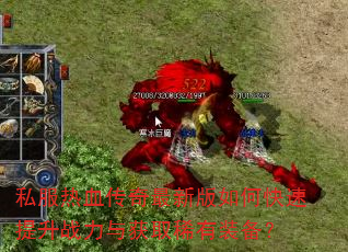 私服热血传奇最新版如何快速提升战力与获取稀有装备? 私服热血传奇最新版如何快速提升战力与获取稀有装备?