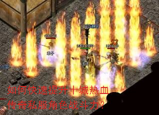 如何快速提升十城热血传奇私服角色战斗力? 如何快速提升十城热血传奇私服角色战斗力?