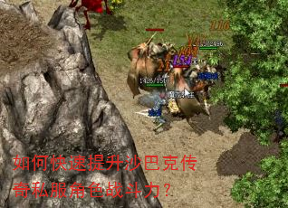 如何快速提升沙巴克传奇私服角色战斗力? 如何快速提升沙巴克传奇私服角色战斗力?