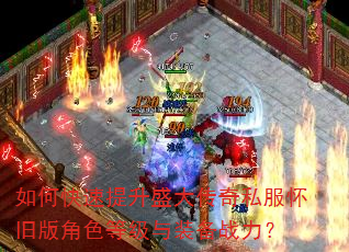 如何快速提升盛大传奇私服怀旧版角色等级与装备战力? 如何快速提升盛大传奇私服怀旧版角色等级与装备战力?
