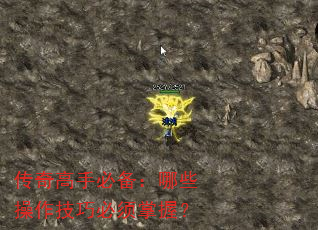 传奇高手必备:哪些操作技巧必须掌握? 传奇高手必备:哪些操作技巧必须掌握?