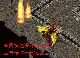 如何快速提升战神复古传奇排行榜名次? 如何快速提升战神复古传奇排行榜名次?