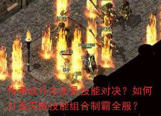 传奇战斗本质是技能对决?如何打造无敌技能组合制霸全服? 传奇战斗本质是技能对决?如何打造无敌技能组合制霸全服?