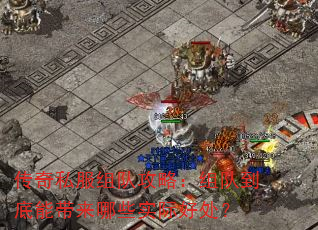 传奇私服组队攻略:组队到底能带来哪些实际好处? 传奇私服组队攻略:组队到底能带来哪些实际好处?