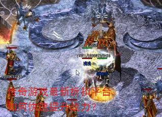 传奇游戏最新折扣平台如何快速提升战力? 传奇游戏最新折扣平台如何快速提升战力?