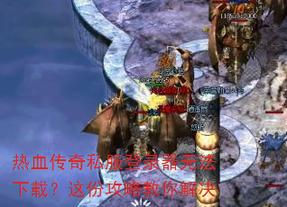 热血传奇私服登录器无法下载?这份攻略教你解决 热血传奇私服登录器无法下载?这份攻略教你解决