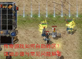 传奇游戏如何自助转区?详细步骤与常见问题解答 传奇游戏如何自助转区?详细步骤与常见问题解答