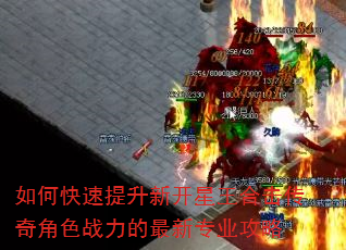 如何快速提升新开星王合击传奇角色战力的最新专业攻略 如何快速提升新开星王合击传奇角色战力的最新专业攻略