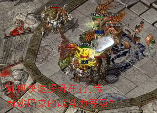 如何快速提升在jjj传奇沙巴克的战斗力等级? 如何快速提升在jjj传奇沙巴克的战斗力等级?