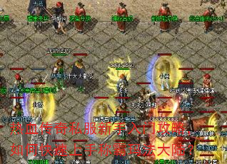 热血传奇私服新手入门攻略,如何快速上手称霸玛法大陆? 热血传奇私服新手入门攻略,如何快速上手称霸玛法大陆?