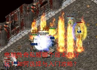 电脑传奇私服哪个版本最好玩?如何选择与入门攻略? 电脑传奇私服哪个版本最好玩?如何选择与入门攻略?