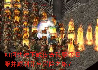 如何快速下载传奇私服怀旧服并顺利开启冒险之旅? 如何快速下载传奇私服怀旧服并顺利开启冒险之旅?