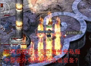 如何获取超级变态版传奇私服中那些外观炫酷的顶级装备? 如何获取超级变态版传奇私服中那些外观炫酷的顶级装备?