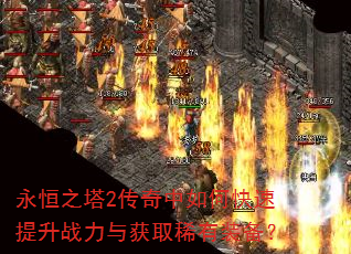 永恒之塔2传奇中如何快速提升战力与获取稀有装备? 永恒之塔2传奇中如何快速提升战力与获取稀有装备?