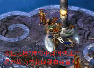 永恒之塔2传奇中如何快速提升战力与获取稀有装备? 永恒之塔2传奇中如何快速提升战力与获取稀有装备?