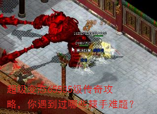 超级变态65535级传奇攻略,你遇到过哪些棘手难题? 超级变态65535级传奇攻略,你遇到过哪些棘手难题?