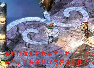 如何打造变态版本传奇私服中的无敌角色?顶级装备获取与属性强化全解析 如何打造变态版本传奇私服中的无敌角色?顶级装备获取与属性强化全解析