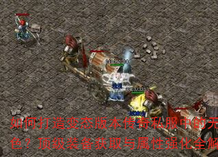 如何打造变态版本传奇私服中的无敌角色?顶级装备获取与属性强化全解析 如何打造变态版本传奇私服中的无敌角色?顶级装备获取与属性强化全解析