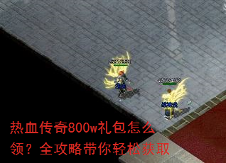 热血传奇800w礼包怎么领?全攻略带你轻松获取 热血传奇800w礼包怎么领?全攻略带你轻松获取
