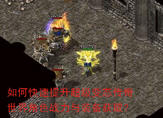 如何快速提升超级变态传奇世界角色战力与装备获取? 如何快速提升超级变态传奇世界角色战力与装备获取?